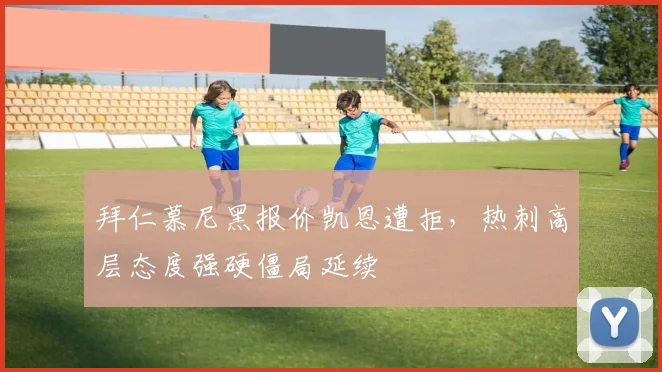 拜仁慕尼黑报价凯恩遭拒，热刺高层态度强硬僵局延续
