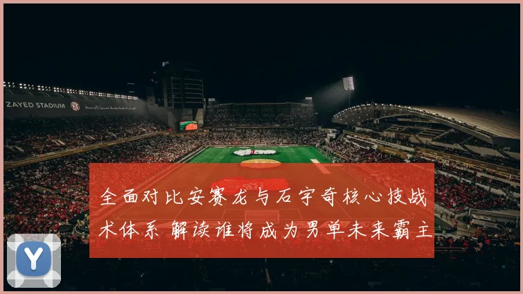 全面对比安赛龙与石宇奇核心技战术体系 解读谁将成为男单未来霸主