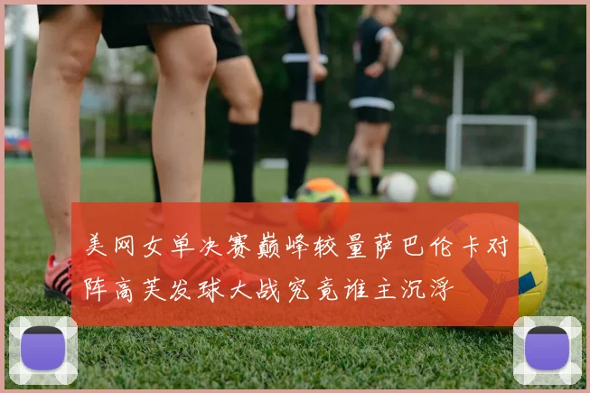 美网女单决赛巅峰较量萨巴伦卡对阵高芙发球大战究竟谁主沉浮