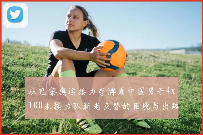 从巴黎奥运接力夺牌看中国男子4x100米接力队新老交替的困境与出路