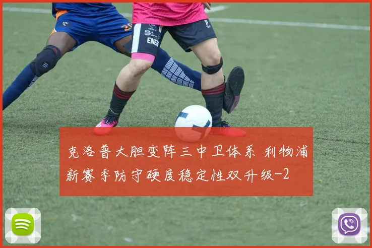 克洛普大胆变阵三中卫体系 利物浦新赛季防守硬度稳定性双升级
