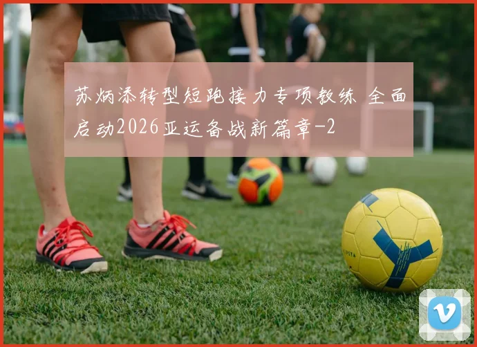 苏炳添转型短跑接力专项教练 全面启动2026亚运备战新篇章