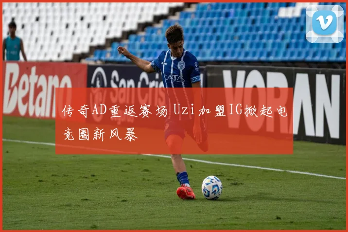 传奇AD重返赛场 Uzi加盟IG掀起电竞圈新风暴