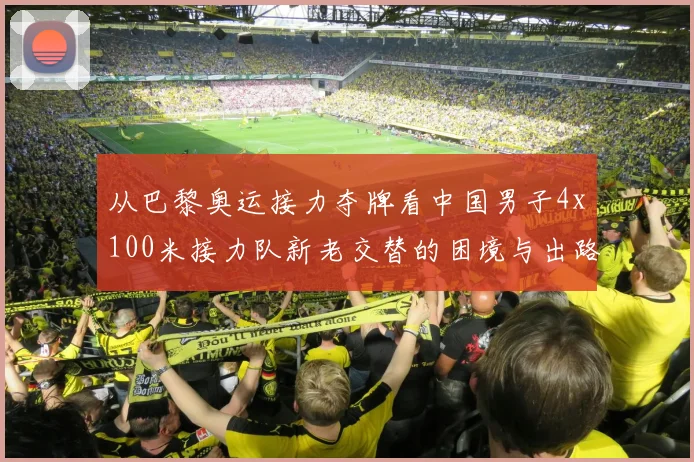 从巴黎奥运接力夺牌看中国男子4x100米接力队新老交替的困境与出路