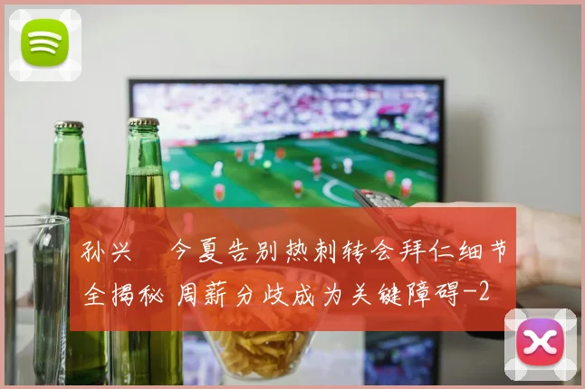 孙兴慜今夏告别热刺转会拜仁细节全揭秘 周薪分歧成为关键障碍