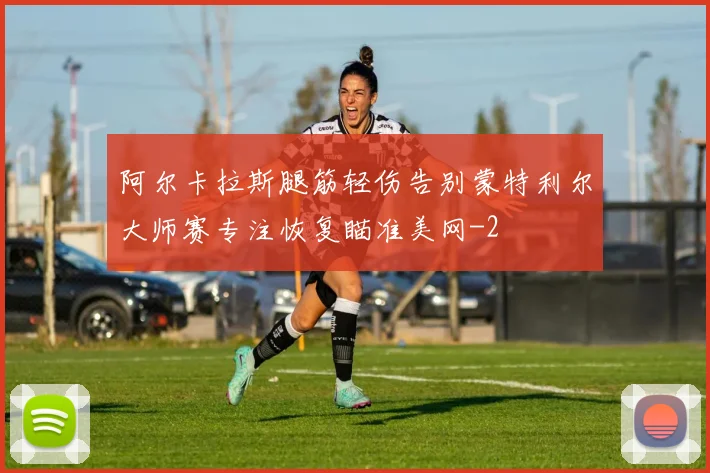 阿尔卡拉斯腿筋轻伤告别蒙特利尔大师赛专注恢复瞄准美网