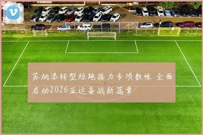 苏炳添转型短跑接力专项教练 全面启动2026亚运备战新篇章