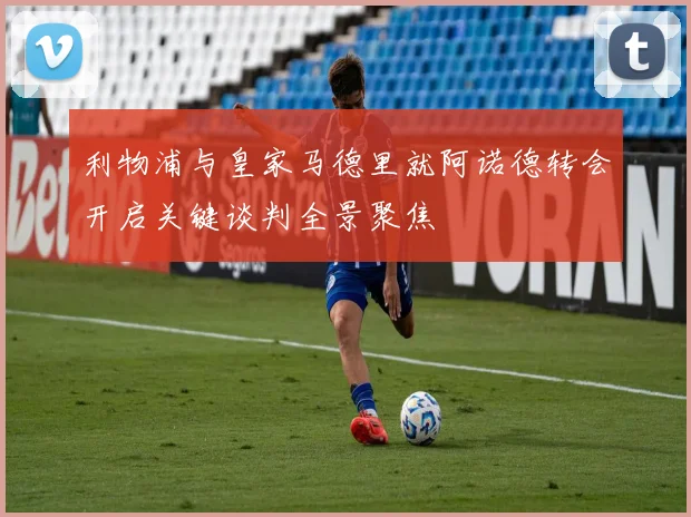 利物浦与皇家马德里就阿诺德转会开启关键谈判全景聚焦