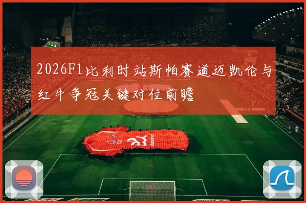 2026F1比利时站斯帕赛道迈凯伦与红牛争冠关键对位前瞻