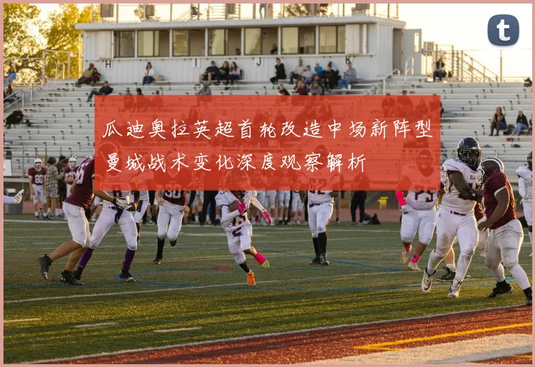 瓜迪奥拉英超首轮改造中场新阵型曼城战术变化深度观察解析
