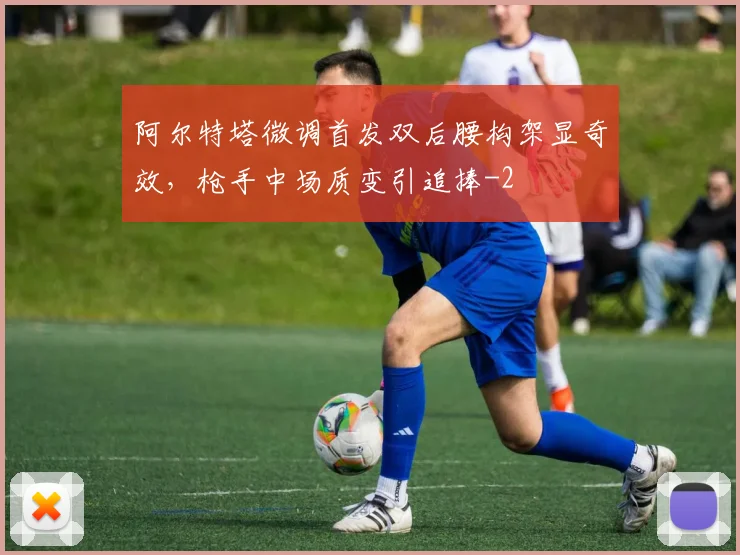 阿尔特塔微调首发双后腰构架显奇效，枪手中场质变引追捧