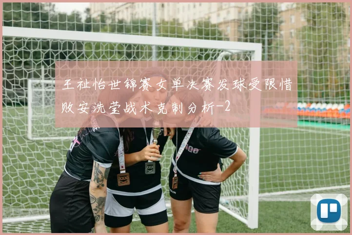 王祉怡世锦赛女单决赛发球受限惜败安洗莹战术克制分析