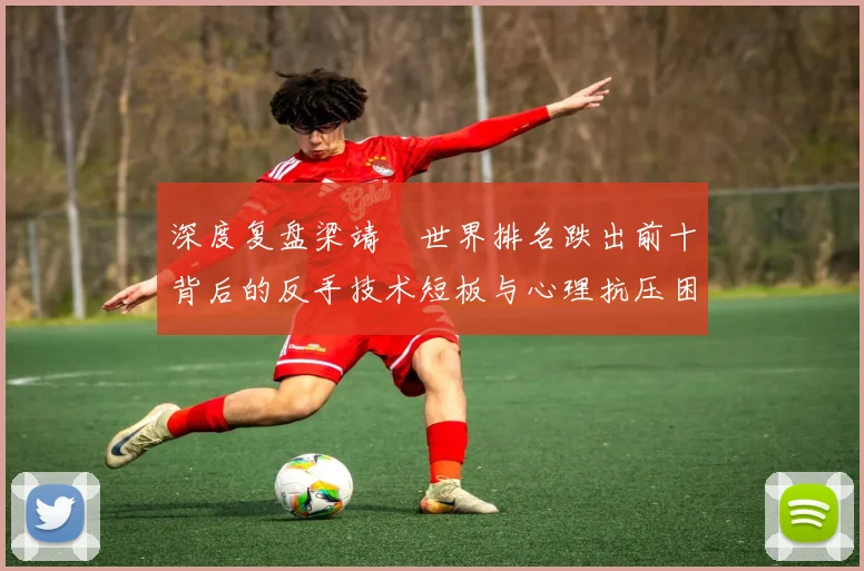 深度复盘梁靖崑世界排名跌出前十背后的反手技术短板与心理抗压困境