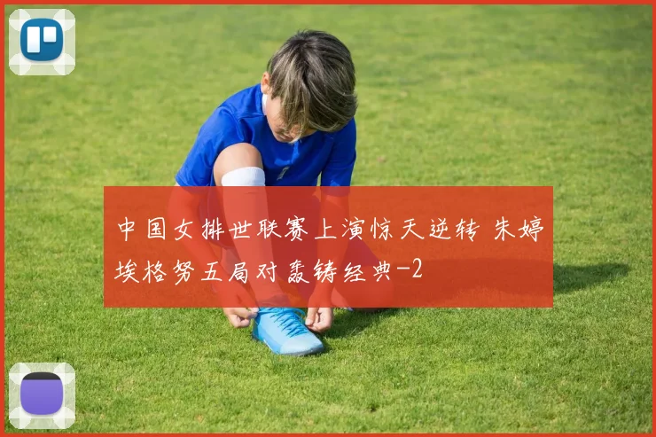 中国女排世联赛上演惊天逆转 朱婷埃格努五局对轰铸经典