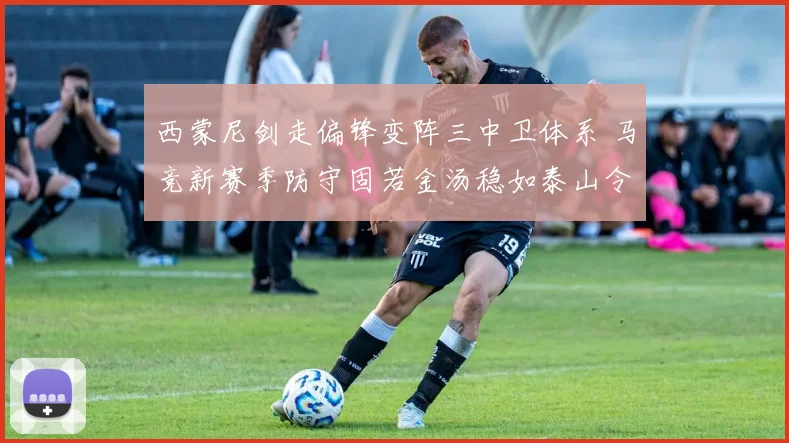 西蒙尼剑走偏锋变阵三中卫体系 马竞新赛季防守固若金汤稳如泰山令西甲诸强绝望
