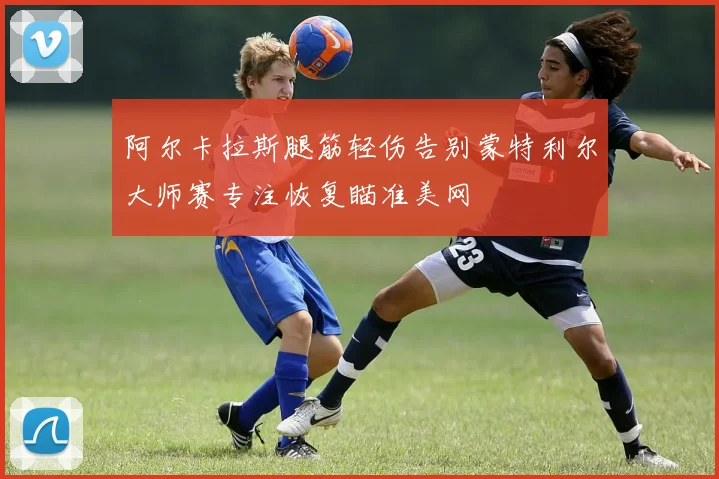 阿尔卡拉斯腿筋轻伤告别蒙特利尔大师赛专注恢复瞄准美网