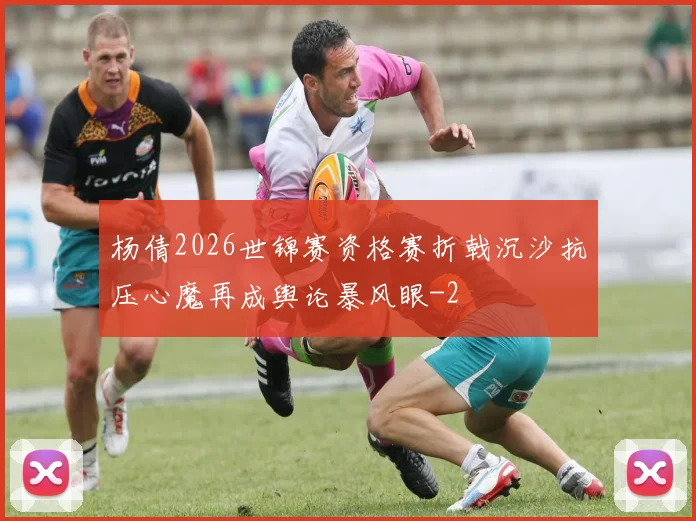 杨倩2026世锦赛资格赛折戟沉沙抗压心魔再成舆论暴风眼