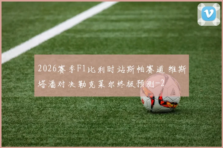 2026赛季F1比利时站斯帕赛道 维斯塔潘对决勒克莱尔终极预测
