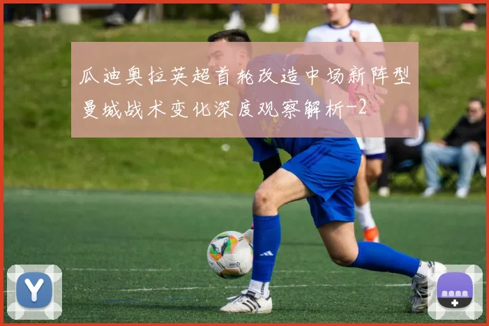 瓜迪奥拉英超首轮改造中场新阵型曼城战术变化深度观察解析